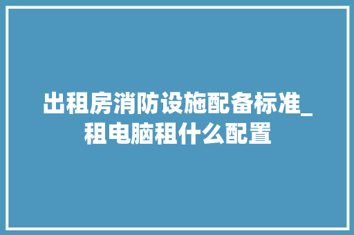 出租房消防设施配备标准_租电脑租什么配置