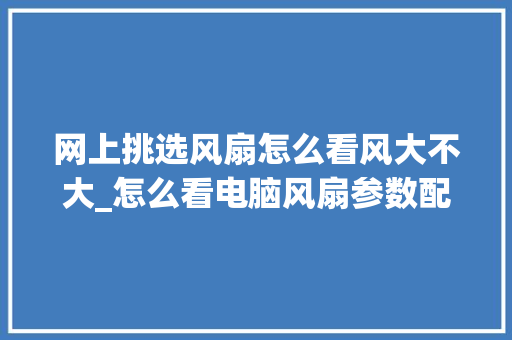 网上挑选风扇怎么看风大不大_怎么看电脑风扇参数配置表