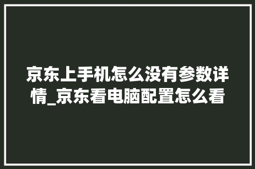 京东上手机怎么没有参数详情_京东看电脑配置怎么看的 京东上手机怎么没有参数详情_京东看电脑配置怎么看的