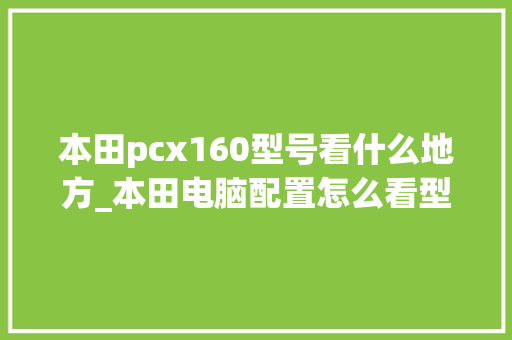 本田pcx160型号看什么地方_本田电脑配置怎么看型号的 本田pcx160型号看什么地方_本田电脑配置怎么看型号的