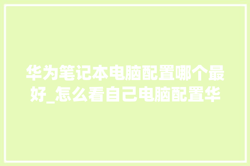 华为笔记本电脑配置哪个最好_怎么看自己电脑配置华为手机 电脑基础