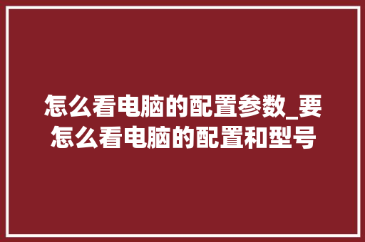 怎么看电脑的配置参数_要怎么看电脑的配置和型号