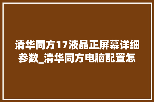清华同方17液晶正屏幕详细参数_清华同方电脑配置怎么看型号