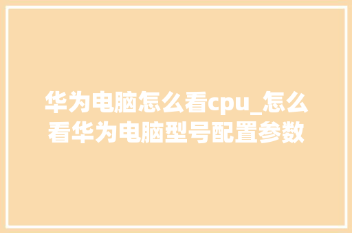 华为电脑怎么看cpu_怎么看华为电脑型号配置参数