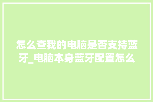 怎么查我的电脑是否支持蓝牙_电脑本身蓝牙配置怎么看型号 怎么查我的电脑是否支持蓝牙_电脑本身蓝牙配置怎么看型号