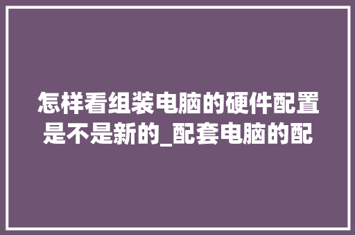 怎样看组装电脑的硬件配置是不是新的_配套电脑的配置怎么看的