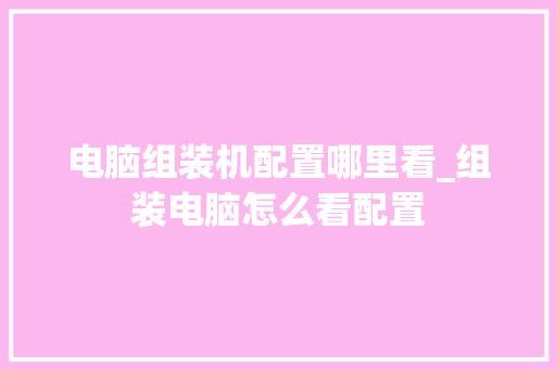 电脑组装机配置哪里看_组装电脑怎么看配置 电脑组装机配置哪里看_组装电脑怎么看配置