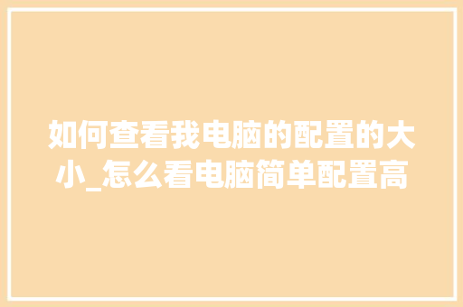 如何查看我电脑的配置的大小_怎么看电脑简单配置高低啊 操作系统