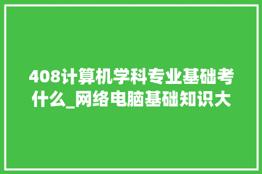 408计算机学科专业基础考什么_网络电脑基础知识大全