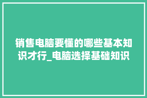 销售电脑要懂的哪些基本知识才行_电脑选择基础知识是什么