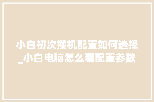 小白初次攒机配置如何选择_小白电脑怎么看配置参数 小白初次攒机配置如何选择_小白电脑怎么看配置参数