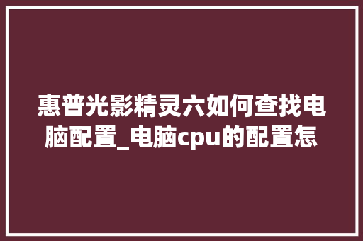惠普光影精灵六如何查找电脑配置_电脑cpu的配置怎么看型号 惠普光影精灵六如何查找电脑配置_电脑cpu的配置怎么看型号