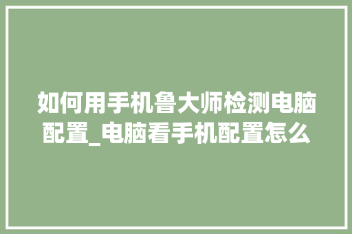 如何用手机鲁大师检测电脑配置_电脑看手机配置怎么看的 如何用手机鲁大师检测电脑配置_电脑看手机配置怎么看的