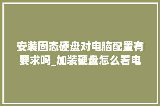 安装固态硬盘对电脑配置有要求吗_加装硬盘怎么看电脑配置参数