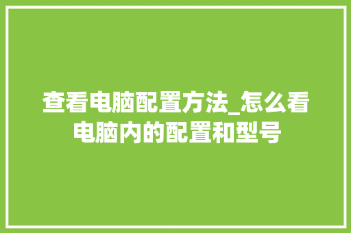 查看电脑配置方法_怎么看电脑内的配置和型号