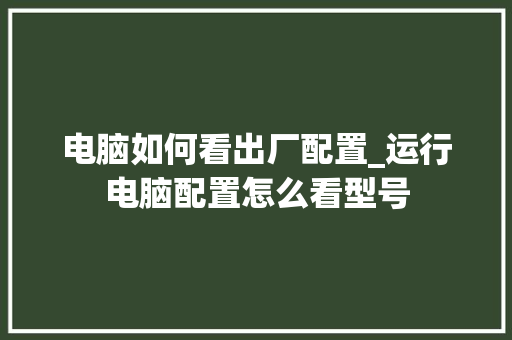 电脑如何看出厂配置_运行电脑配置怎么看型号