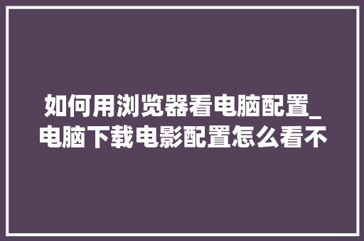 如何用浏览器看电脑配置_电脑下载电影配置怎么看不到