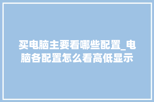 买电脑主要看哪些配置_电脑各配置怎么看高低显示