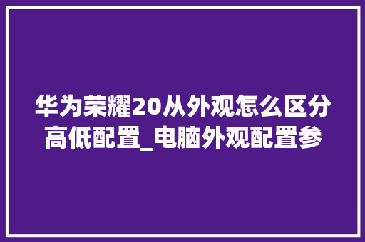 华为荣耀20从外观怎么区分高低配置_电脑外观配置参数怎么看的