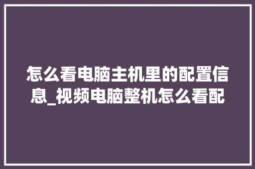 怎么看电脑主机里的配置信息_视频电脑整机怎么看配置参数