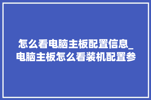 怎么看电脑主板配置信息_电脑主板怎么看装机配置参数