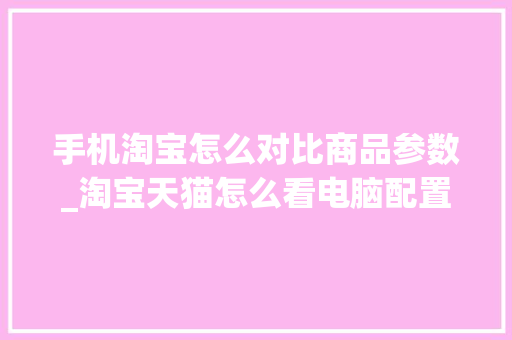 手机淘宝怎么对比商品参数_淘宝天猫怎么看电脑配置信息