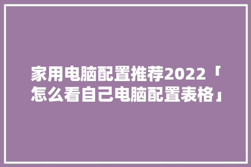 家用电脑配置推荐2022「怎么看自己电脑配置表格」 家用电脑配置推荐2022「怎么看自己电脑配置表格」 电脑配置