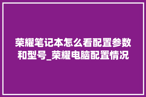 荣耀笔记本怎么看配置参数和型号_荣耀电脑配置情况怎么看的 荣耀笔记本怎么看配置参数和型号_荣耀电脑配置情况怎么看的