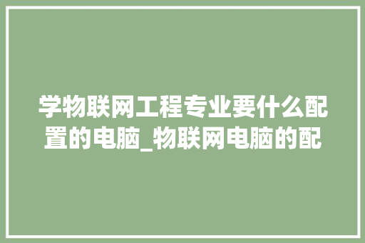 学物联网工程专业要什么配置的电脑_物联网电脑的配置怎么看的 学物联网工程专业要什么配置的电脑_物联网电脑的配置怎么看的