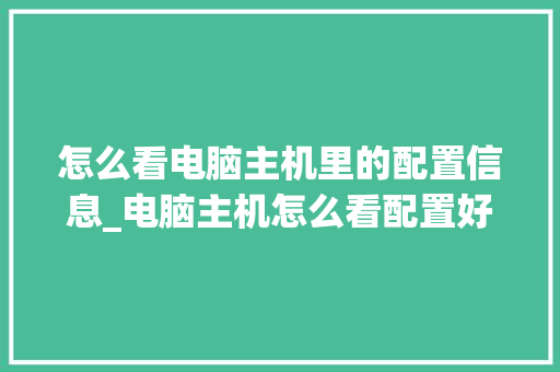 怎么看电脑主机里的配置信息_电脑主机怎么看配置好不好