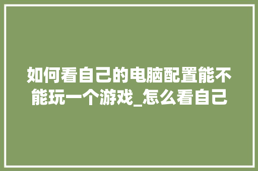 如何看自己的电脑配置能不能玩一个游戏_怎么看自己电脑配置游戏显卡