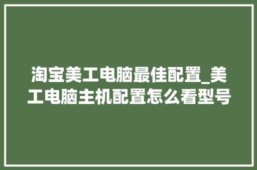 淘宝美工电脑最佳配置_美工电脑主机配置怎么看型号
