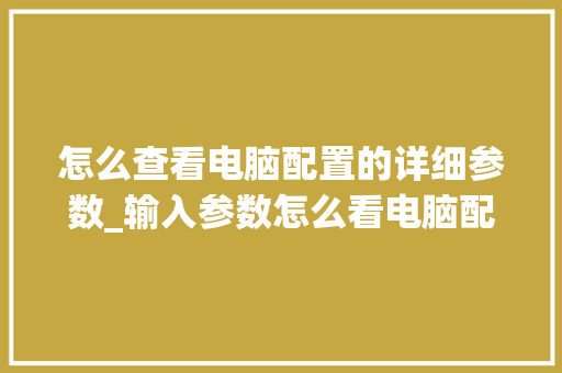 怎么查看电脑配置的详细参数_输入参数怎么看电脑配置信息
