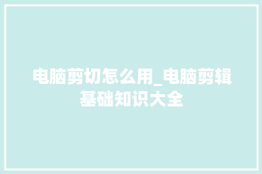 电脑剪切怎么用_电脑剪辑基础知识大全 电脑剪切怎么用_电脑剪辑基础知识大全