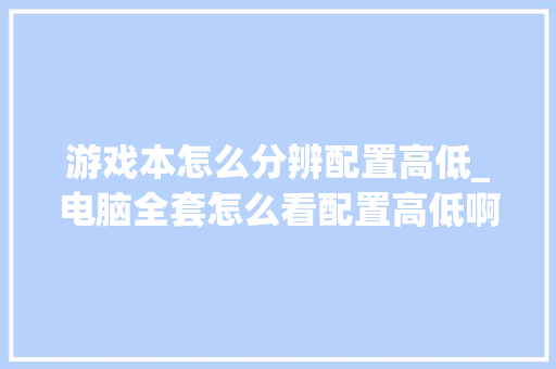 游戏本怎么分辨配置高低_电脑全套怎么看配置高低啊
