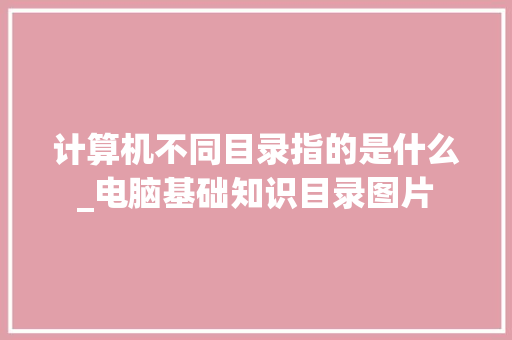 计算机不同目录指的是什么_电脑基础知识目录图片