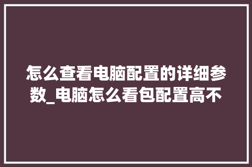 怎么查看电脑配置的详细参数_电脑怎么看包配置高不高 怎么查看电脑配置的详细参数_电脑怎么看包配置高不高