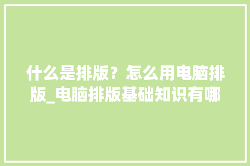 什么是排版？怎么用电脑排版_电脑排版基础知识有哪些