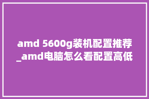 amd 5600g装机配置推荐_amd电脑怎么看配置高低