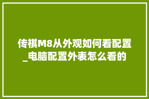 传祺M8从外观如何看配置_电脑配置外表怎么看的