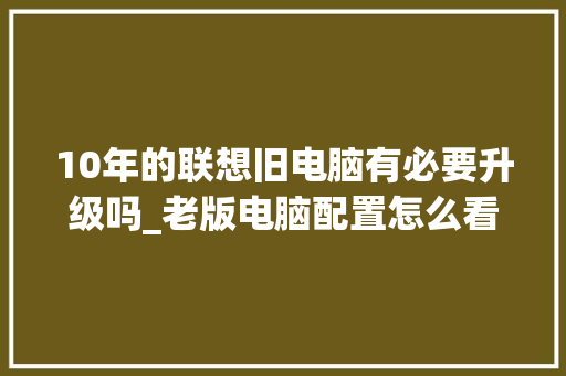 10年的联想旧电脑有必要升级吗_老版电脑配置怎么看型号