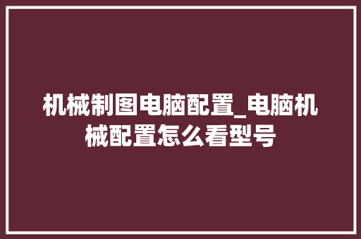 机械制图电脑配置_电脑机械配置怎么看型号