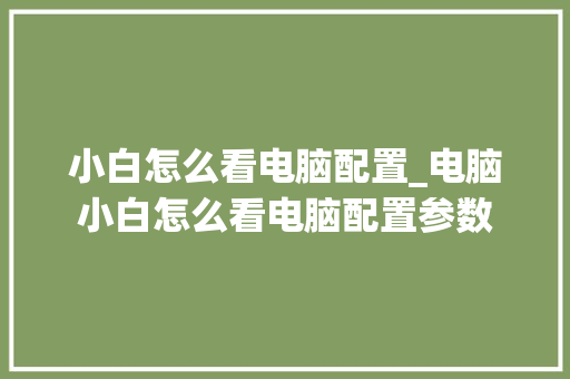 小白怎么看电脑配置_电脑小白怎么看电脑配置参数