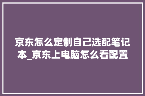 京东怎么定制自己选配笔记本_京东上电脑怎么看配置参数