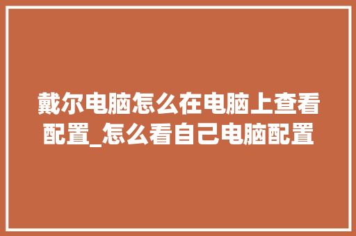 戴尔电脑怎么在电脑上查看配置_怎么看自己电脑配置牌子型号 戴尔电脑怎么在电脑上查看配置_怎么看自己电脑配置牌子型号