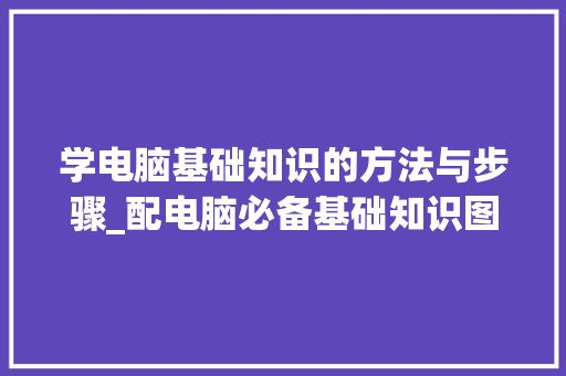 学电脑基础知识的方法与步骤_配电脑必备基础知识图片 学电脑基础知识的方法与步骤_配电脑必备基础知识图片