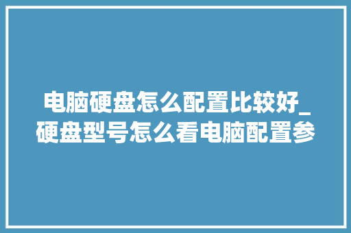电脑硬盘怎么配置比较好_硬盘型号怎么看电脑配置参数 电脑硬盘怎么配置比较好_硬盘型号怎么看电脑配置参数