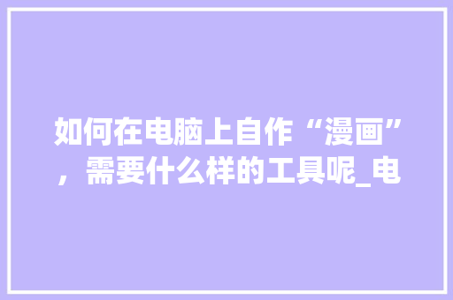 如何在电脑上自作“漫画”,需要什么样的工具呢_电脑基础知识漫画图片 如何在电脑上自作“漫画”,需要什么样的工具呢_电脑基础知识漫画图片