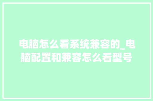 电脑怎么看系统兼容的_电脑配置和兼容怎么看型号 电脑怎么看系统兼容的_电脑配置和兼容怎么看型号