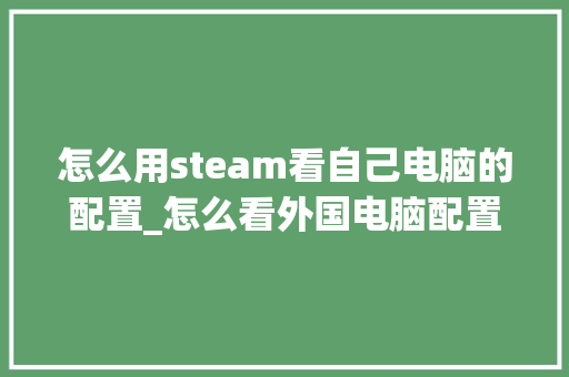 怎么用steam看自己电脑的配置_怎么看外国电脑配置信息